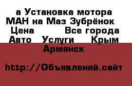 а Установка мотора МАН на Маз Зубрёнок  › Цена ­ 250 - Все города Авто » Услуги   . Крым,Армянск